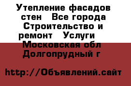 Утепление фасадов стен - Все города Строительство и ремонт » Услуги   . Московская обл.,Долгопрудный г.